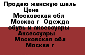 Продаю женскую шаль › Цена ­ 1 500 - Московская обл., Москва г. Одежда, обувь и аксессуары » Аксессуары   . Московская обл.,Москва г.